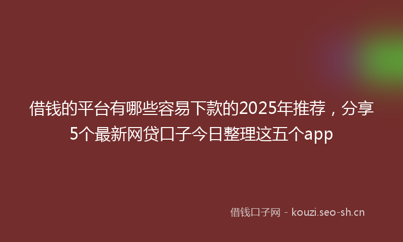 借钱的平台有哪些容易下款的2025年推荐，分享5个最新网贷口子今日整理这五个app