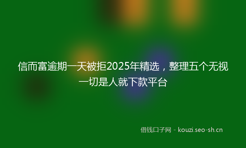 信而富逾期一天被拒2025年精选，整理五个无视一切是人就下款平台