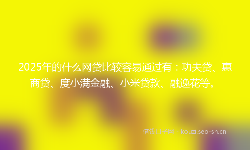 2025年的什么网贷比较容易通过有：功夫贷、惠商贷、度小满金融、小米贷款、融逸花等。