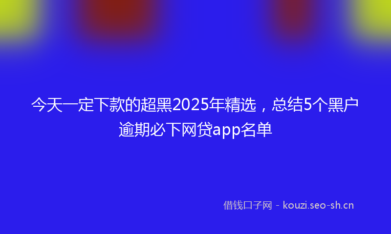 今天一定下款的超黑2025年精选,总结5个黑户逾期必下网贷app名单