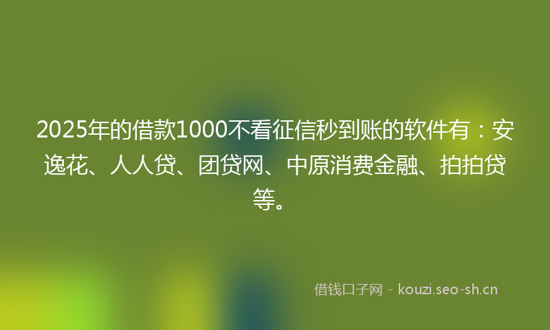 2025年的借款1000不看征信秒到账的软件有：安逸花、人人贷、团贷网、中原消费金融、拍拍贷等。