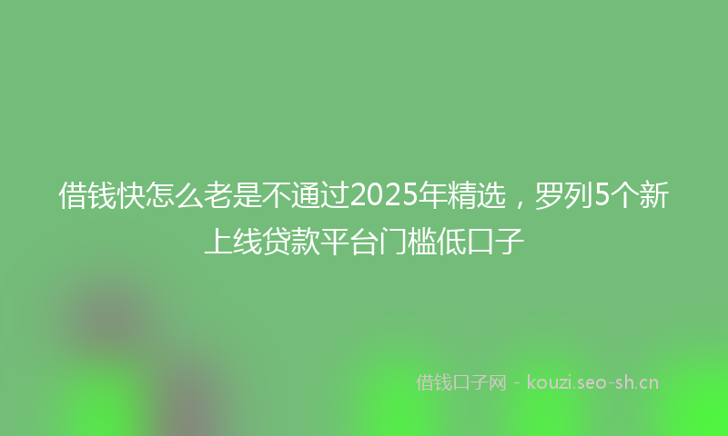 借钱快怎么老是不通过2025年精选，罗列5个新上线贷款平台门槛低口子
