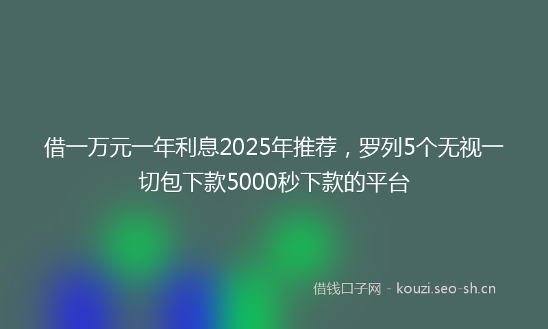 借一万元一年利息2025年推荐，罗列5个无视一切包下款5000秒下款的平台