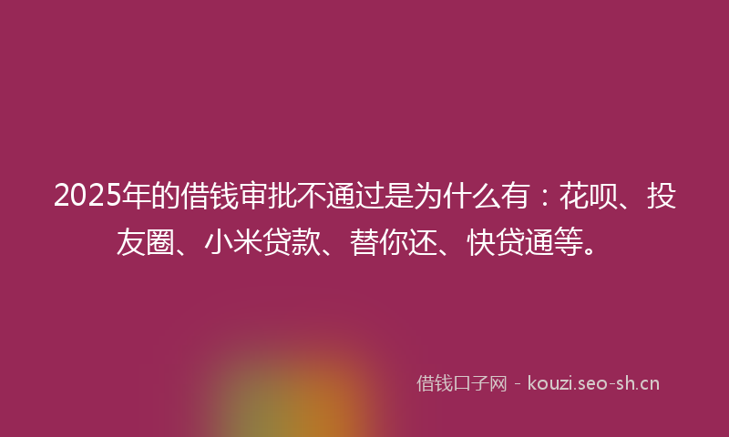 2025年的借钱审批不通过是为什么有：花呗、投友圈、小米贷款、替你还、快贷通等。