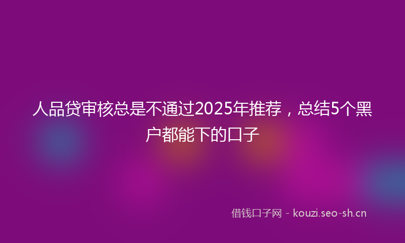 人品贷审核总是不通过2025年推荐，总结5个黑户都能下的口子