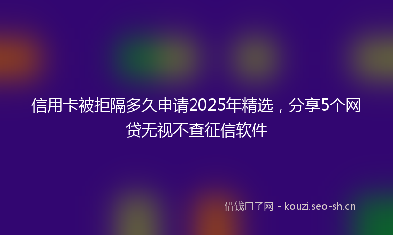 信用卡被拒隔多久申请2025年精选，分享5个网贷无视不查征信软件