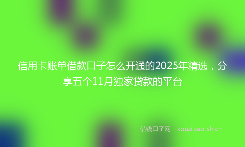 信用卡账单借款口子怎么开通的2025年精选，分享五个11月独家贷款的平台