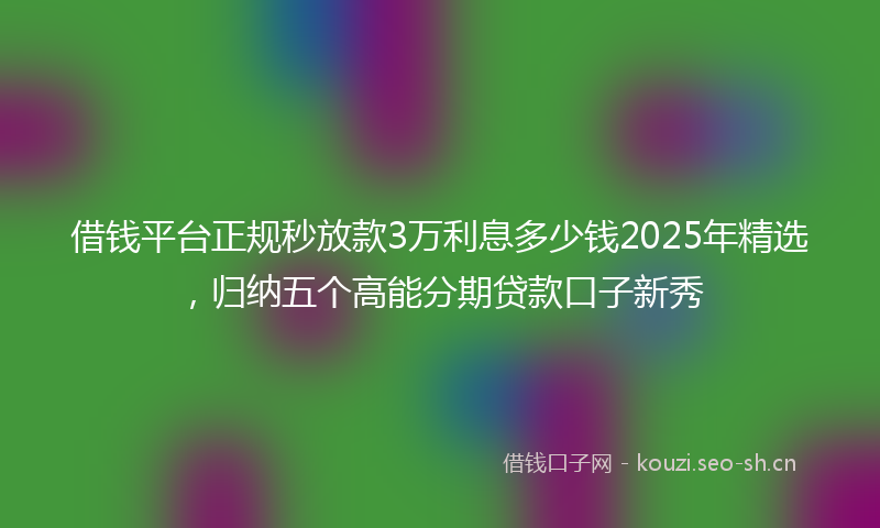 借钱平台正规秒放款3万利息多少钱2025年精选，归纳五个高能分期贷款口子新秀