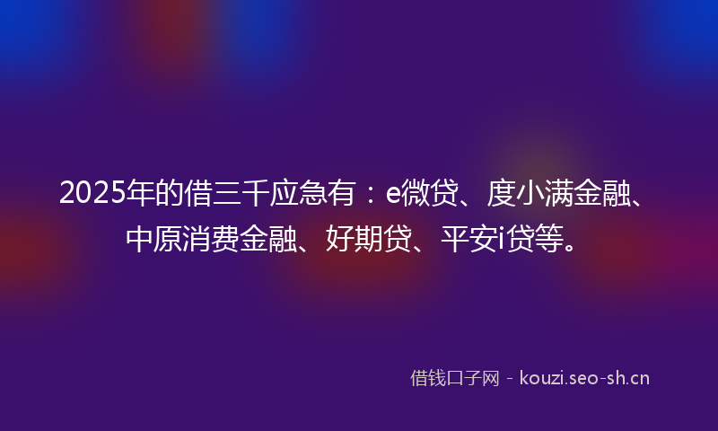 2025年的借三千应急有:e微贷、度小满金融、中原消费金融、好期贷、平安i贷等。