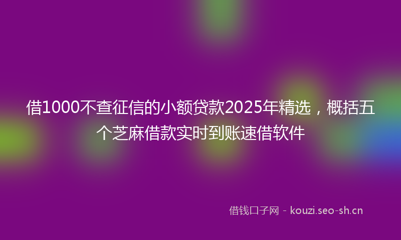借1000不查征信的小额贷款2025年精选，概括五个芝麻借款实时到账速借软件