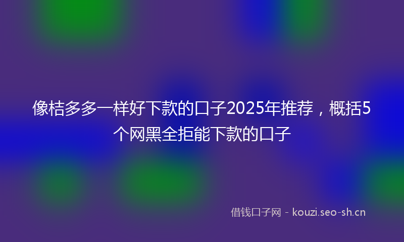 像桔多多一样好下款的口子2025年推荐,概括5个网黑全拒能下款的口子