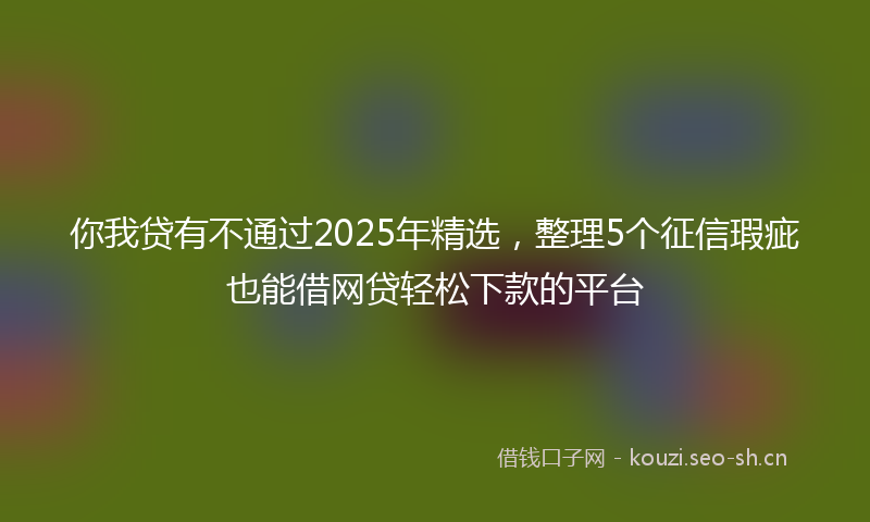 你我贷有不通过2025年精选，整理5个征信瑕疵也能借网贷轻松下款的平台