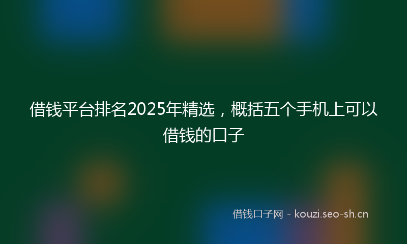 借钱平台排名2025年精选，概括五个手机上可以借钱的口子
