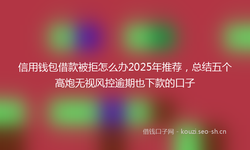 信用钱包借款被拒怎么办2025年推荐，总结五个高炮无视风控逾期也下款的口子