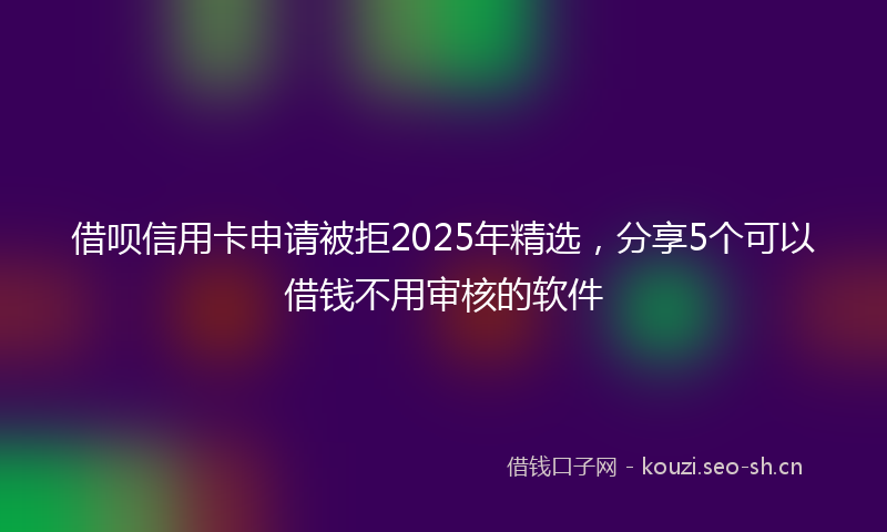 借呗信用卡申请被拒2025年精选，分享5个可以借钱不用审核的软件