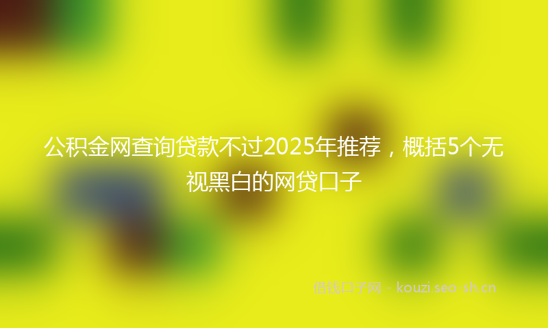 公积金网查询贷款不过2025年推荐，概括5个无视黑白的网贷口子