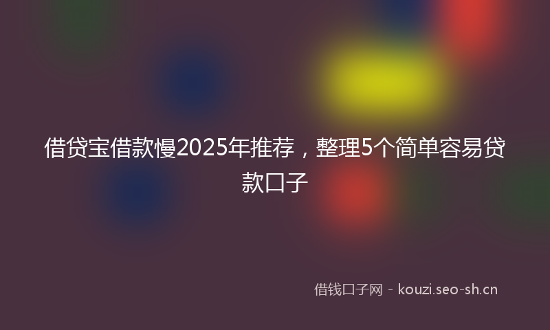 借贷宝借款慢2025年推荐，整理5个简单容易贷款口子