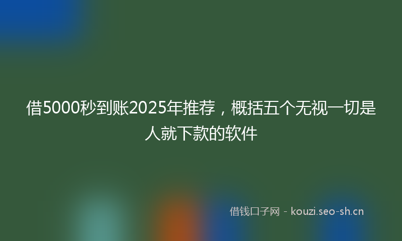 借5000秒到账2025年推荐，概括五个无视一切是人就下款的软件