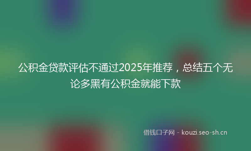 公积金贷款评估不通过2025年推荐,总结五个无论多黑有公积金就能下款