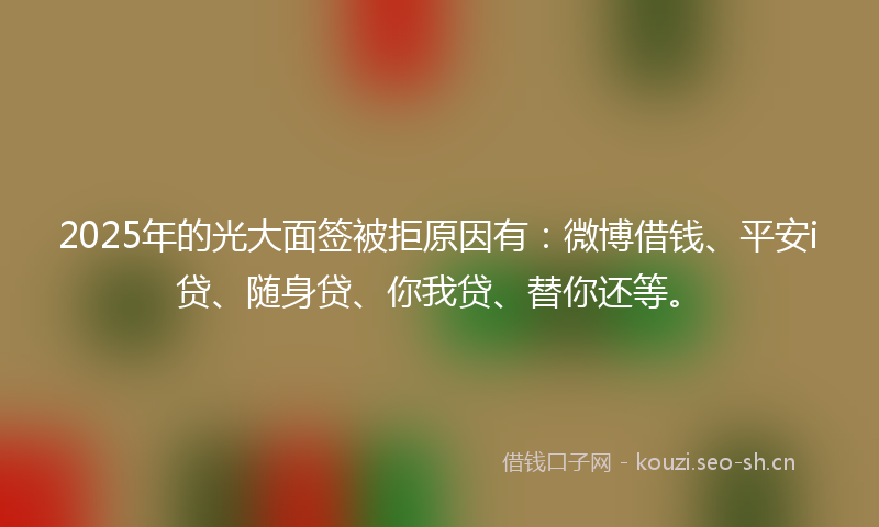 2025年的光大面签被拒原因有：微博借钱、平安i贷、随身贷、你我贷、替你还等。