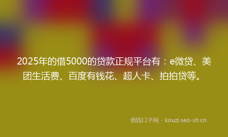 2025年的借5000的贷款正规平台有：e微贷、美团生活费、百度有钱花、超人卡、拍拍贷等。