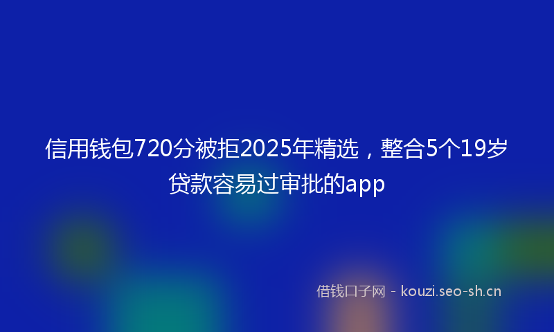 信用钱包720分被拒2025年精选，整合5个19岁贷款容易过审批的app