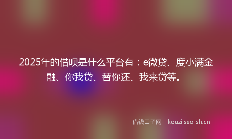 2025年的借呗是什么平台有:e微贷、度小满金融、你我贷、替你还、我来贷等。