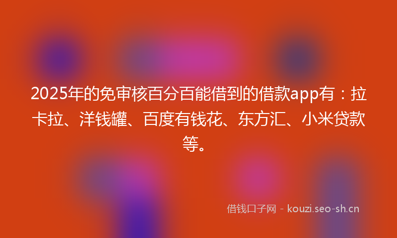2025年的免审核百分百能借到的借款app有：拉卡拉、洋钱罐、百度有钱花、东方汇、小米贷款等。