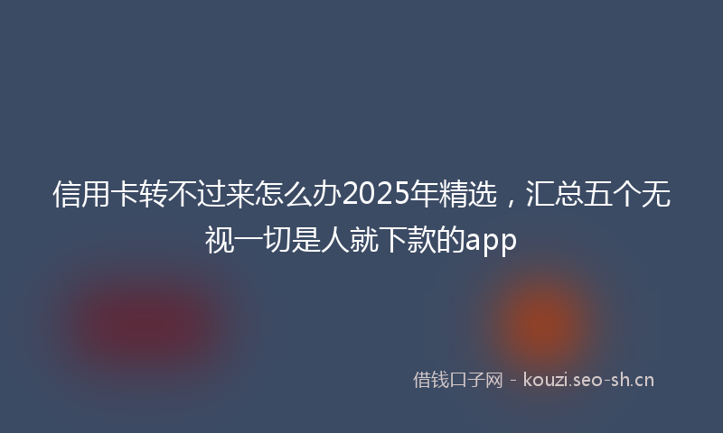 信用卡转不过来怎么办2025年精选，汇总五个无视一切是人就下款的app