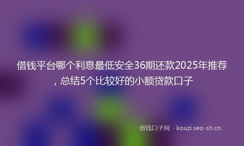 借钱平台哪个利息最低安全36期还款2025年推荐，总结5个比较好的小额贷款口子