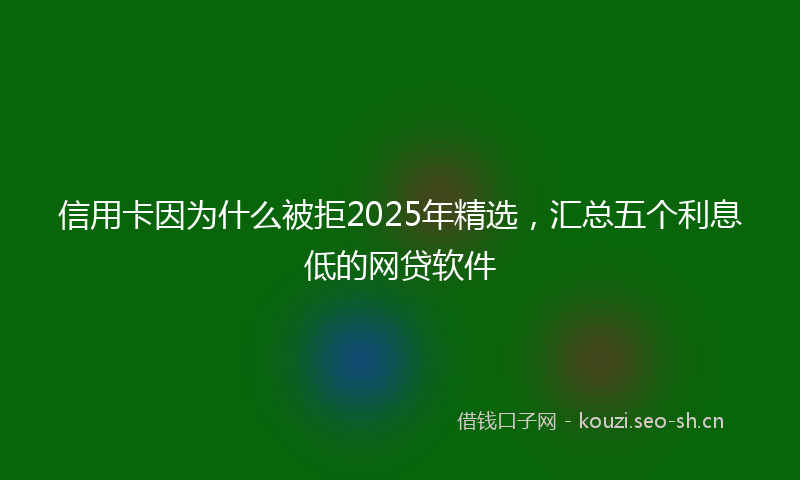 信用卡因为什么被拒2025年精选，汇总五个利息低的网贷软件