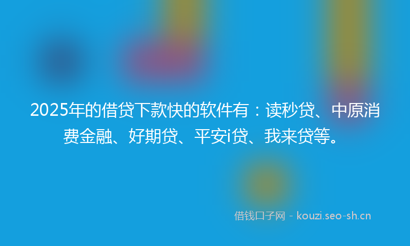 2025年的借贷下款快的软件有：读秒贷、中原消费金融、好期贷、平安i贷、我来贷等。