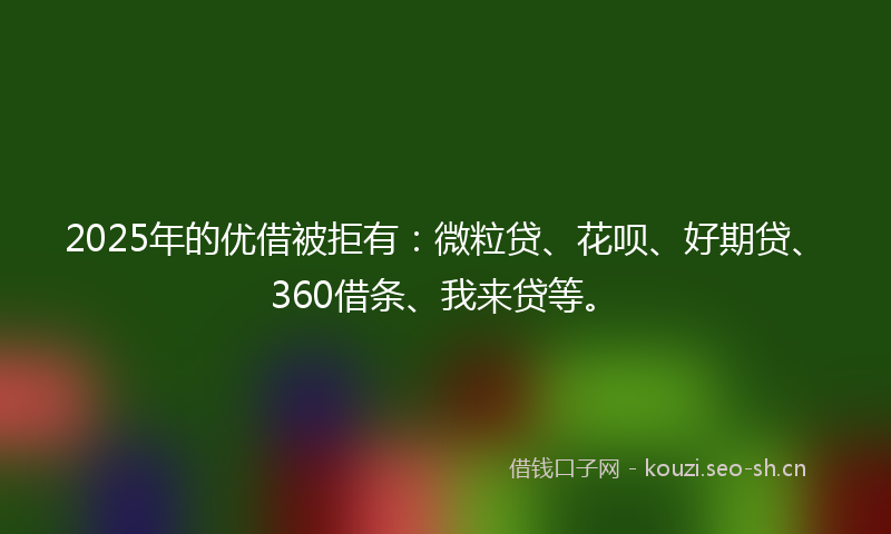 2025年的优借被拒有：微粒贷、花呗、好期贷、360借条、我来贷等。