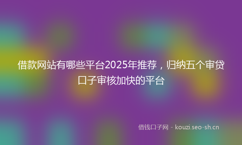 借款网站有哪些平台2025年推荐，归纳五个审贷口子审核加快的平台