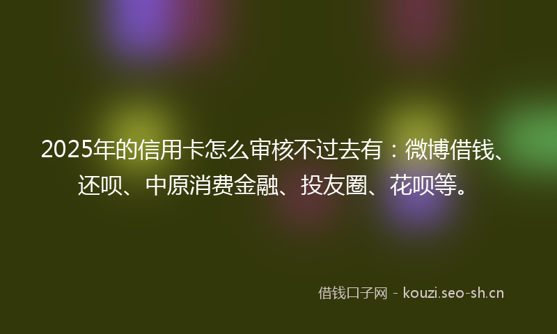 2025年的信用卡怎么审核不过去有：微博借钱、还呗、中原消费金融、投友圈、花呗等。