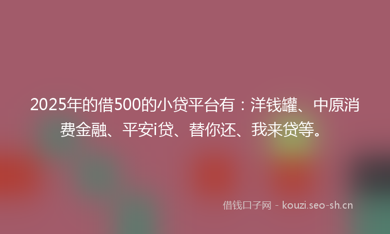 2025年的借500的小贷平台有：洋钱罐、中原消费金融、平安i贷、替你还、我来贷等。