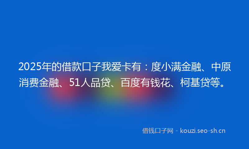 2025年的借款口子我爱卡有：度小满金融、中原消费金融、51人品贷、百度有钱花、柯基贷等。