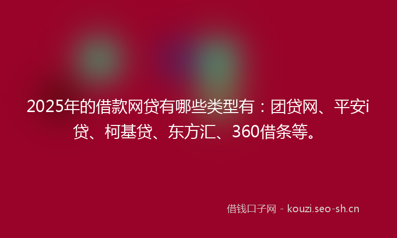 2025年的借款网贷有哪些类型有：团贷网、平安i贷、柯基贷、东方汇、360借条等。
