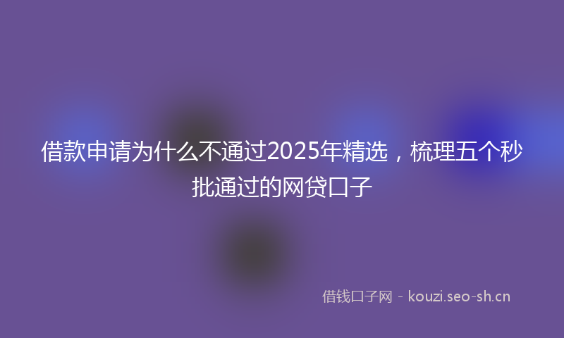借款申请为什么不通过2025年精选,梳理五个秒批通过的网贷口子