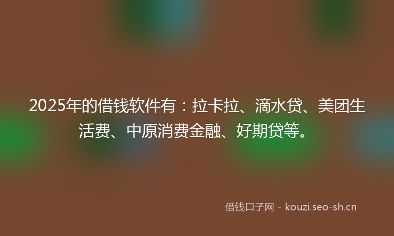 2025年的借钱软件有：拉卡拉、滴水贷、美团生活费、中原消费金融、好期贷等。