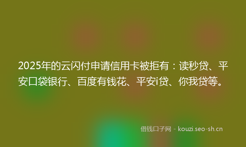 2025年的云闪付申请信用卡被拒有:读秒贷、平安口袋银行、百度有钱花、平安i贷、你我贷等。