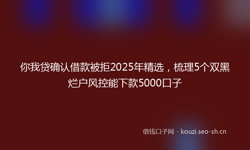 你我贷确认借款被拒2025年精选，梳理5个双黑烂户风控能下款5000口子
