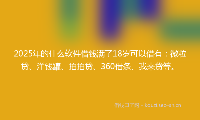2025年的什么软件借钱满了18岁可以借有：微粒贷、洋钱罐、拍拍贷、360借条、我来贷等。