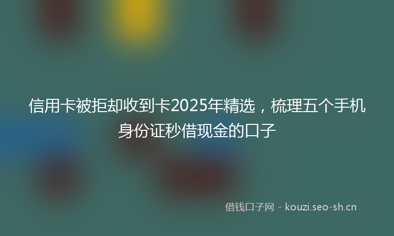 信用卡被拒却收到卡2025年精选，梳理五个手机身份证秒借现金的口子