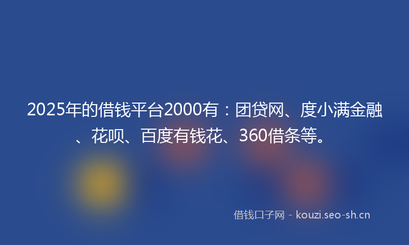 2025年的借钱平台2000有：团贷网、度小满金融、花呗、百度有钱花、360借条等。