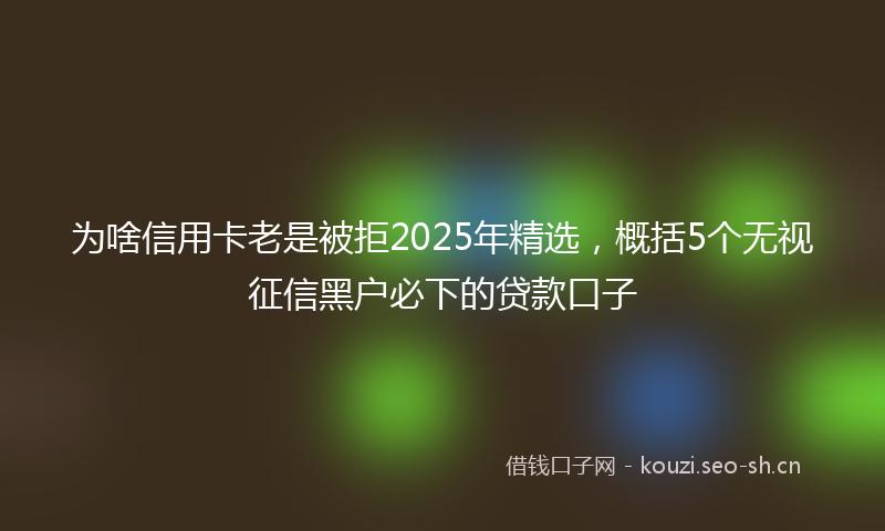 为啥信用卡老是被拒2025年精选，概括5个无视征信黑户必下的贷款口子