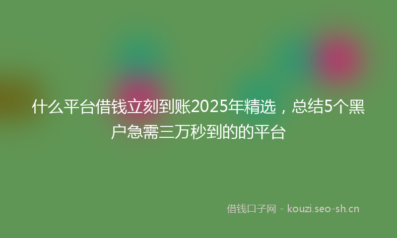 什么平台借钱立刻到账2025年精选，总结5个黑户急需三万秒到的的平台