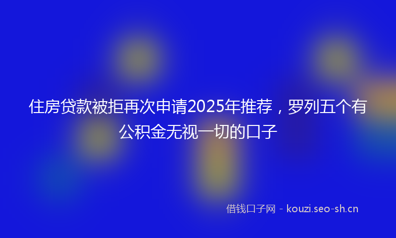 住房贷款被拒再次申请2025年推荐，罗列五个有公积金无视一切的口子