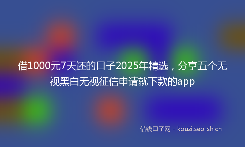 借1000元7天还的口子2025年精选,分享五个无视黑白无视征信申请就下款的app