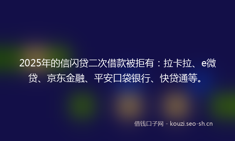 2025年的信闪贷二次借款被拒有：拉卡拉、e微贷、京东金融、平安口袋银行、快贷通等。
